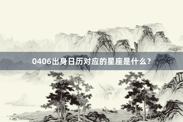 0406出身日历对应的星座是什么？