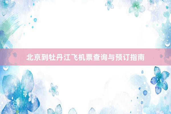 北京到牡丹江飞机票查询与预订指南